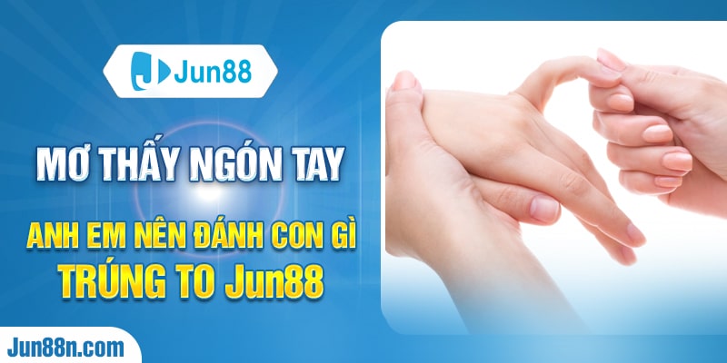 Mơ thấy ngón tay anh em nên đánh con gì trúng to Jun88